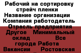 Рабочий на сортировку стрейч-пленки › Название организации ­ Компания-работодатель › Отрасль предприятия ­ Другое › Минимальный оклад ­ 25 000 - Все города Работа » Вакансии   . Ростовская обл.,Донецк г.